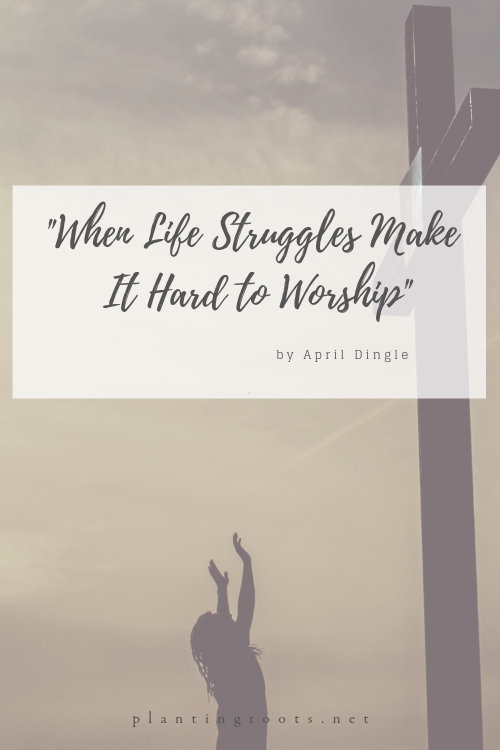 When Life Struggles Make It Hard to Worship